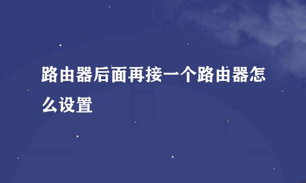 路由器后面再接一个路由器怎么设置