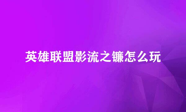 英雄联盟影流之镰怎么玩