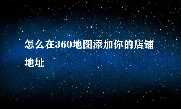 怎么在360地图添加你的店铺地址