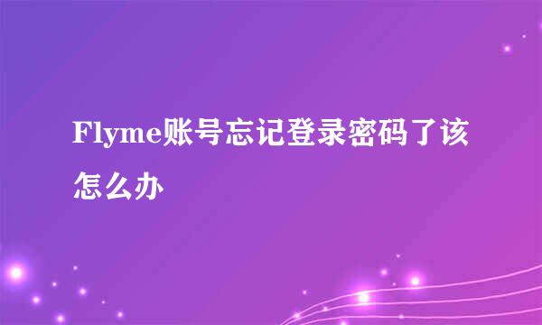 Flyme账号忘记登录密码了该怎么办