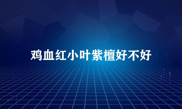 鸡血红小叶紫檀好不好