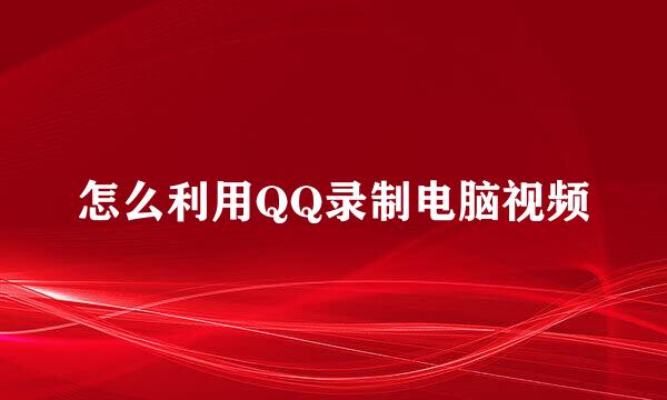 怎么利用QQ录制电脑视频