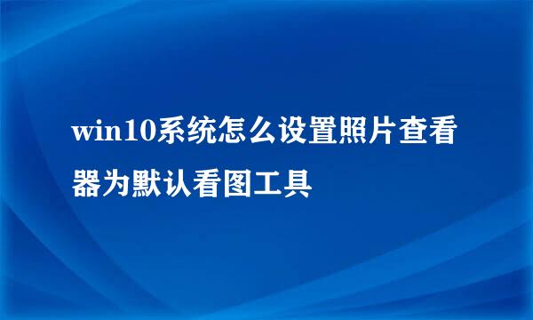 win10系统怎么设置照片查看器为默认看图工具