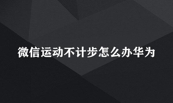 微信运动不计步怎么办华为