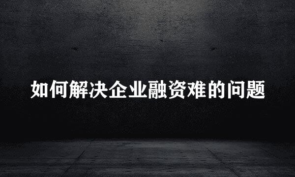 如何解决企业融资难的问题