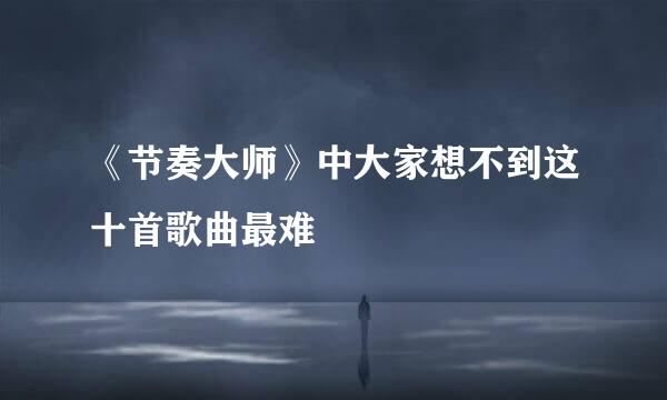 《节奏大师》中大家想不到这十首歌曲最难