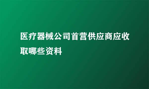 医疗器械公司首营供应商应收取哪些资料