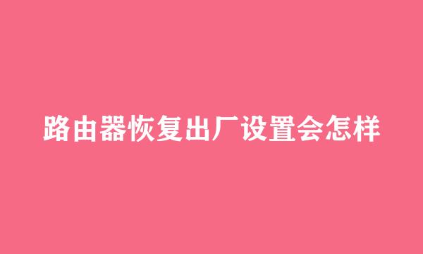 路由器恢复出厂设置会怎样