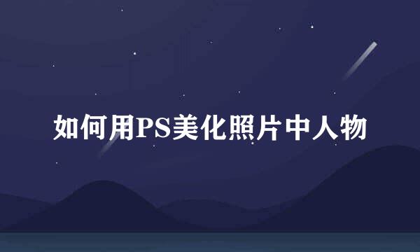 如何用PS美化照片中人物