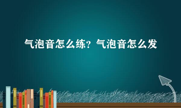 气泡音怎么练？气泡音怎么发