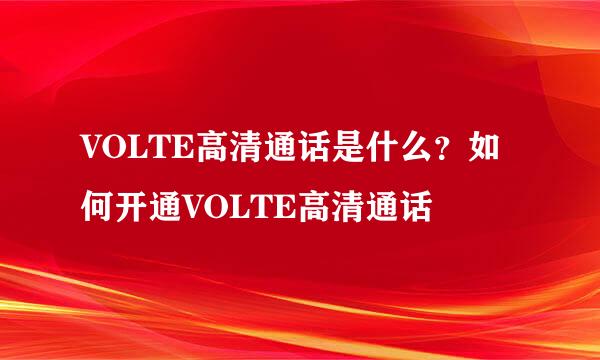 VOLTE高清通话是什么？如何开通VOLTE高清通话