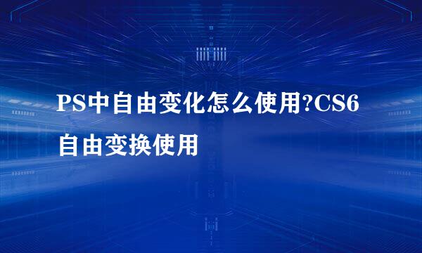 PS中自由变化怎么使用?CS6自由变换使用