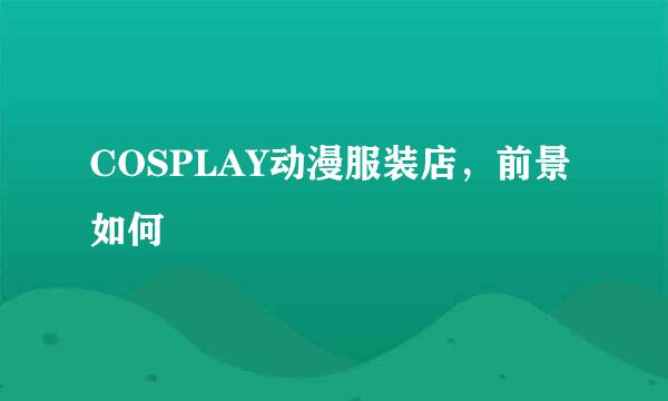 COSPLAY动漫服装店，前景如何