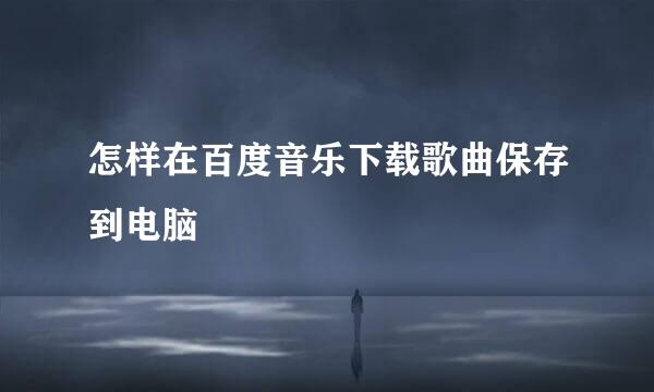 怎样在百度音乐下载歌曲保存到电脑
