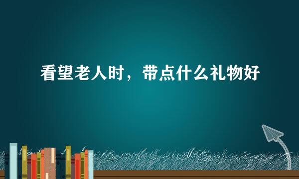 看望老人时，带点什么礼物好
