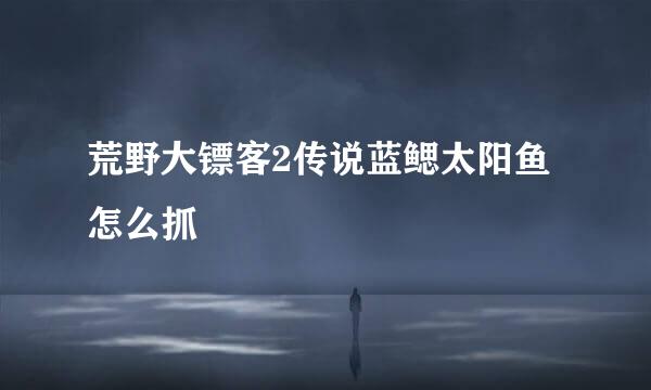 荒野大镖客2传说蓝鳃太阳鱼怎么抓