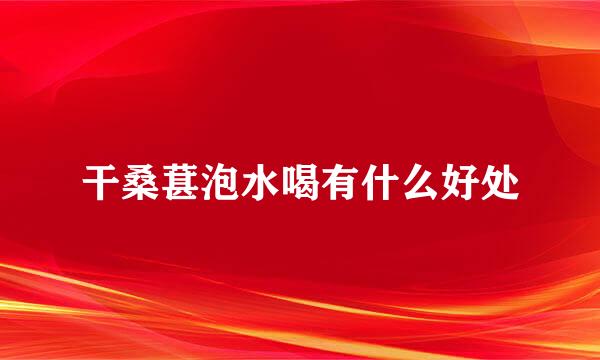 干桑葚泡水喝有什么好处
