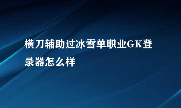 横刀辅助过冰雪单职业GK登录器怎么样
