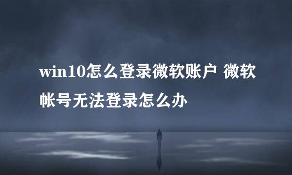 win10怎么登录微软账户 微软帐号无法登录怎么办