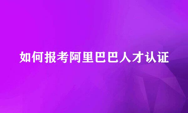 如何报考阿里巴巴人才认证