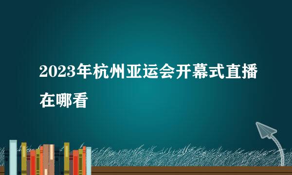 2023年杭州亚运会开幕式直播在哪看