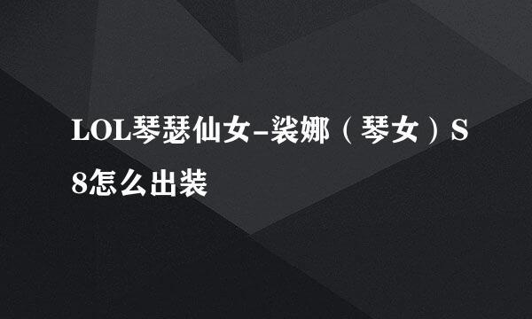 LOL琴瑟仙女-裟娜（琴女）S8怎么出装