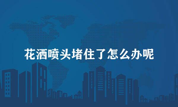 花洒喷头堵住了怎么办呢