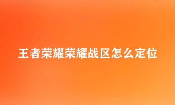 王者荣耀荣耀战区怎么定位