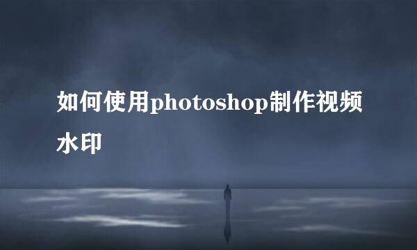 如何使用photoshop制作视频水印