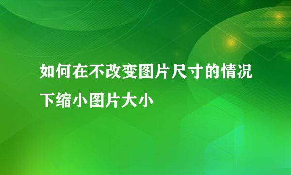 如何在不改变图片尺寸的情况下缩小图片大小
