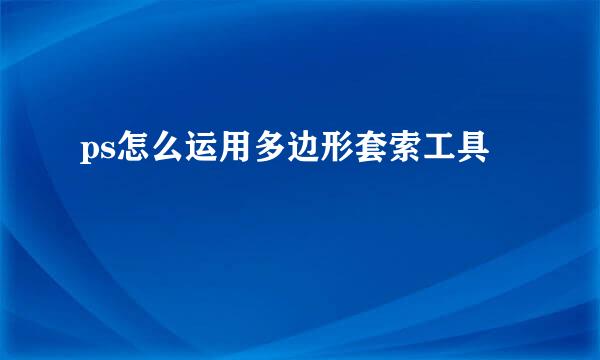 ps怎么运用多边形套索工具
