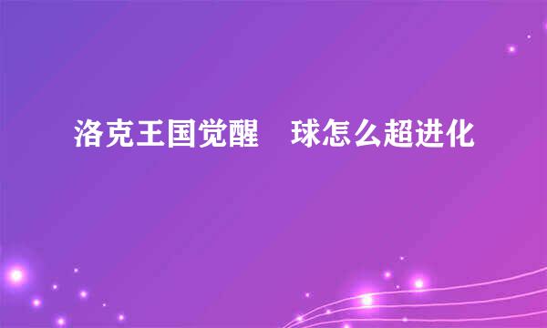 洛克王国觉醒蔴球怎么超进化