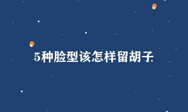 5种脸型该怎样留胡子