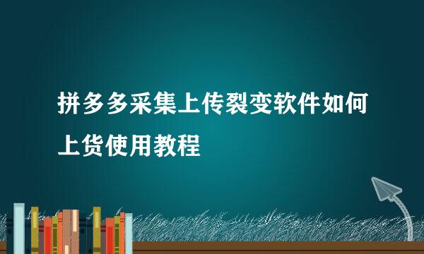 拼多多采集上传裂变软件如何上货使用教程