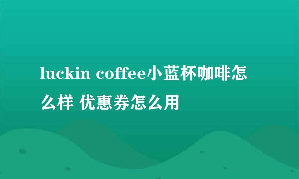 luckin coffee小蓝杯咖啡怎么样 优惠券怎么用