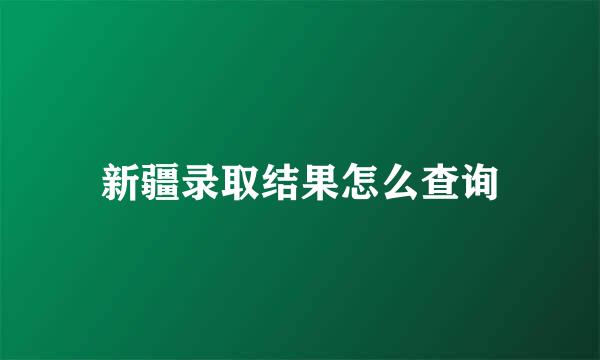 新疆录取结果怎么查询