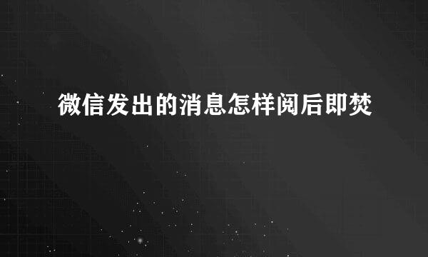 微信发出的消息怎样阅后即焚