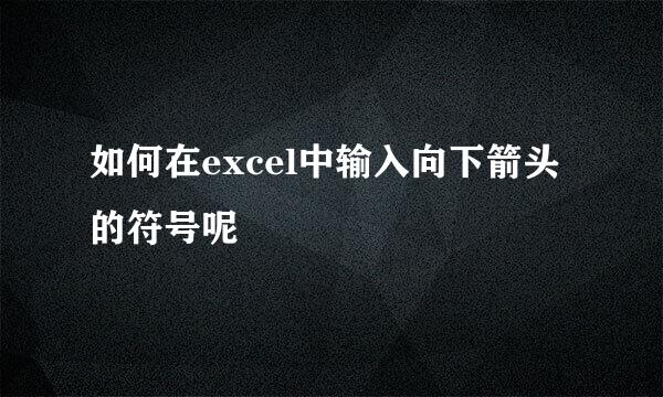 如何在excel中输入向下箭头的符号呢