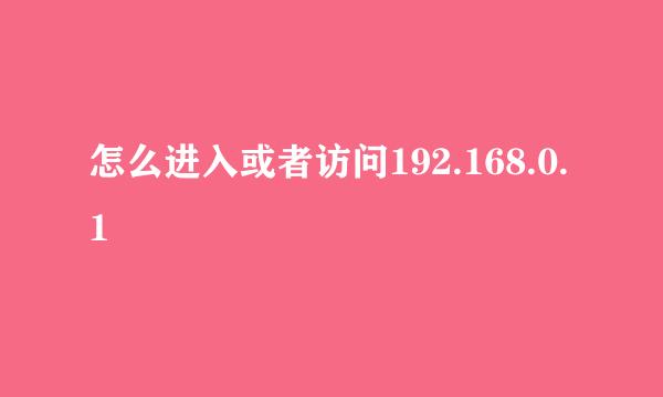 怎么进入或者访问192.168.0.1