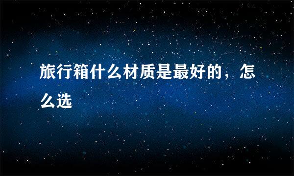 旅行箱什么材质是最好的，怎么选