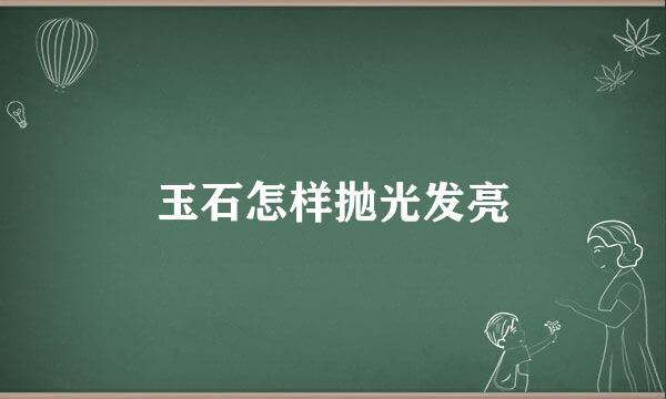 玉石怎样抛光发亮