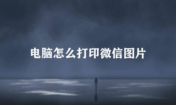 电脑怎么打印微信图片