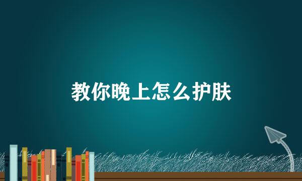 教你晚上怎么护肤
