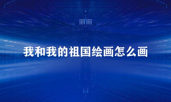 我和我的祖国绘画怎么画