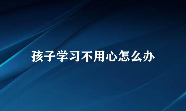孩子学习不用心怎么办