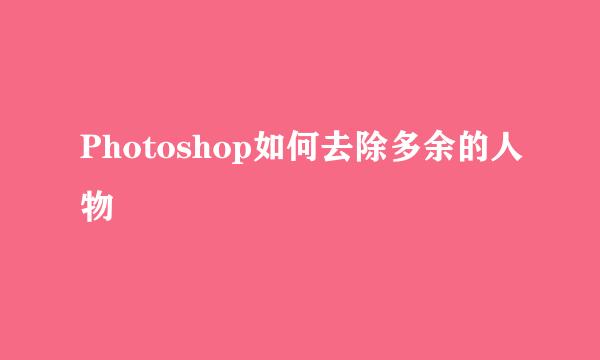 Photoshop如何去除多余的人物