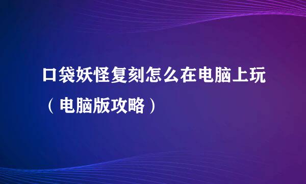 口袋妖怪复刻怎么在电脑上玩（电脑版攻略）