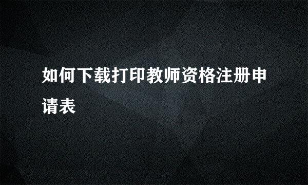 如何下载打印教师资格注册申请表