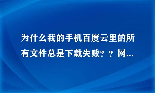 为什么我的手机百度云里的所有文件总是下载失败？？网络个方面都正常啊！可就是下载失败！