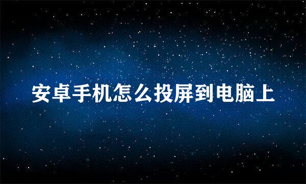 安卓手机怎么投屏到电脑上